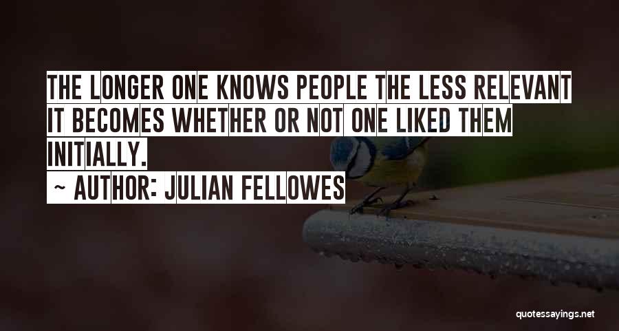 Julian Fellowes Quotes: The Longer One Knows People The Less Relevant It Becomes Whether Or Not One Liked Them Initially.