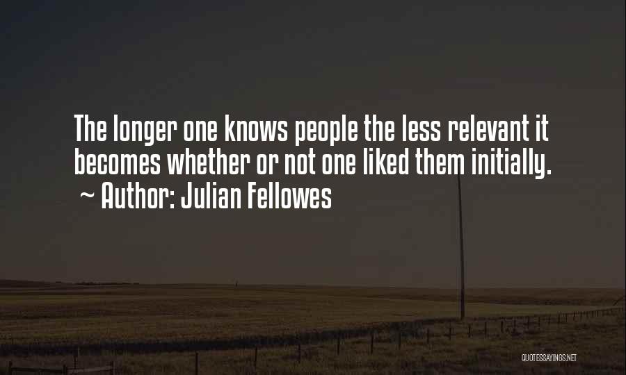 Julian Fellowes Quotes: The Longer One Knows People The Less Relevant It Becomes Whether Or Not One Liked Them Initially.