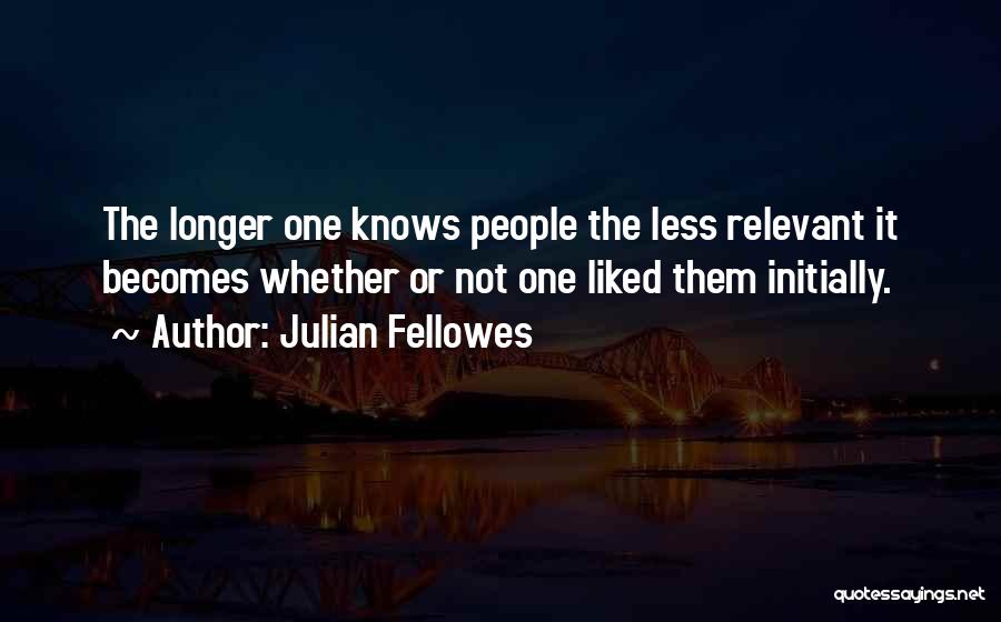 Julian Fellowes Quotes: The Longer One Knows People The Less Relevant It Becomes Whether Or Not One Liked Them Initially.