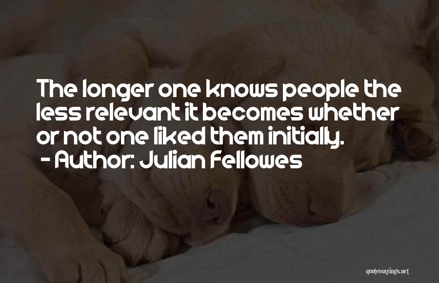 Julian Fellowes Quotes: The Longer One Knows People The Less Relevant It Becomes Whether Or Not One Liked Them Initially.