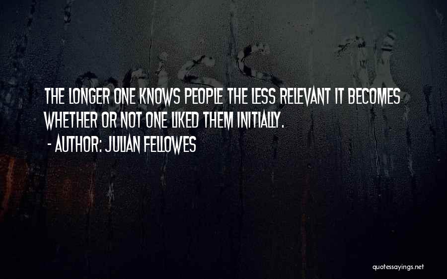 Julian Fellowes Quotes: The Longer One Knows People The Less Relevant It Becomes Whether Or Not One Liked Them Initially.