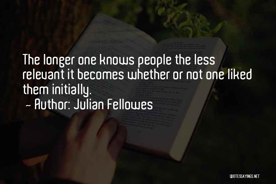 Julian Fellowes Quotes: The Longer One Knows People The Less Relevant It Becomes Whether Or Not One Liked Them Initially.