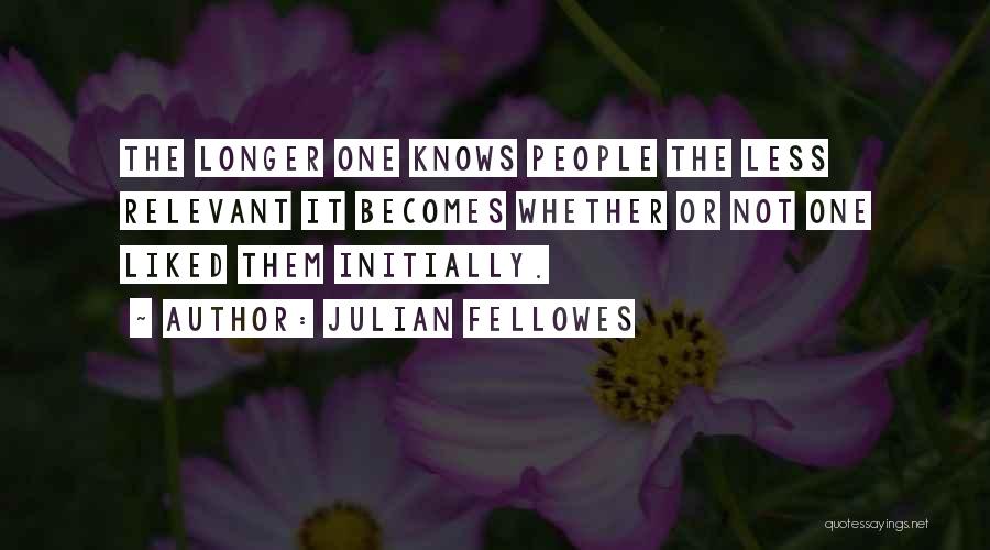 Julian Fellowes Quotes: The Longer One Knows People The Less Relevant It Becomes Whether Or Not One Liked Them Initially.