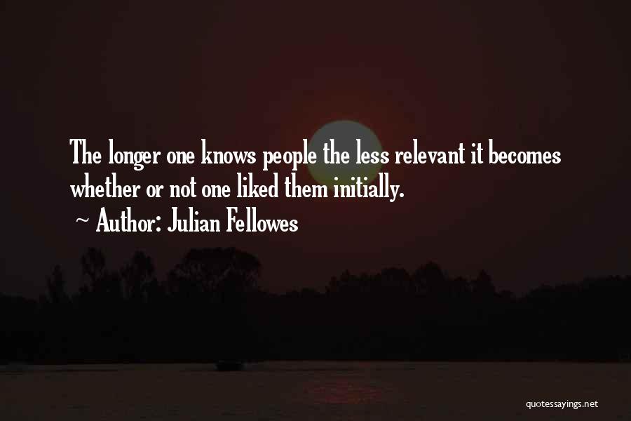 Julian Fellowes Quotes: The Longer One Knows People The Less Relevant It Becomes Whether Or Not One Liked Them Initially.