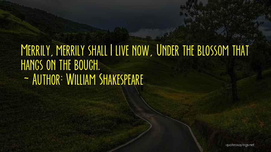 William Shakespeare Quotes: Merrily, Merrily Shall I Live Now, Under The Blossom That Hangs On The Bough.
