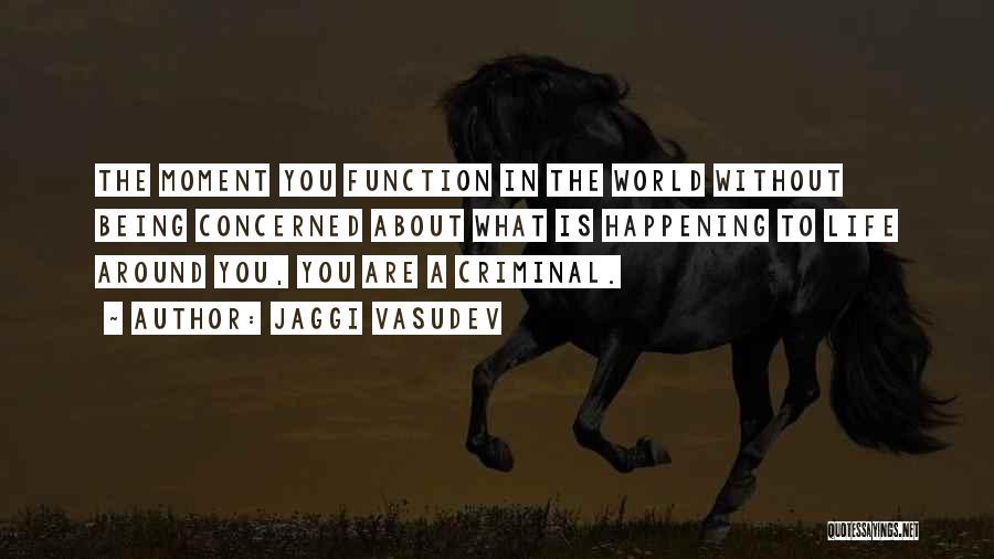 Jaggi Vasudev Quotes: The Moment You Function In The World Without Being Concerned About What Is Happening To Life Around You, You Are