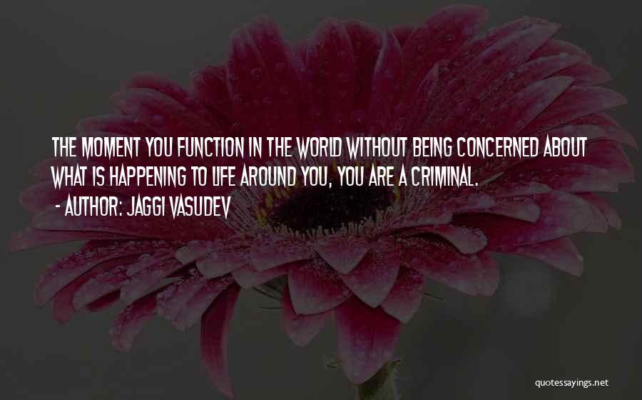 Jaggi Vasudev Quotes: The Moment You Function In The World Without Being Concerned About What Is Happening To Life Around You, You Are