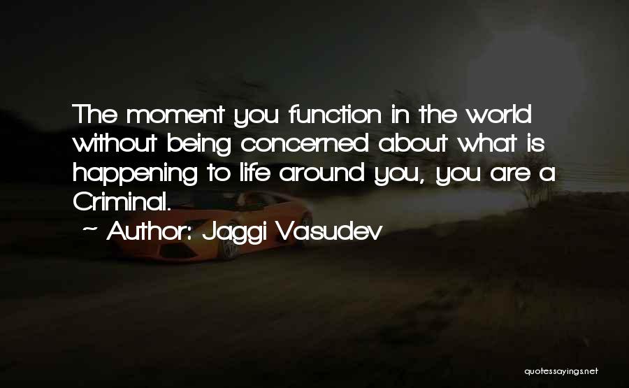 Jaggi Vasudev Quotes: The Moment You Function In The World Without Being Concerned About What Is Happening To Life Around You, You Are