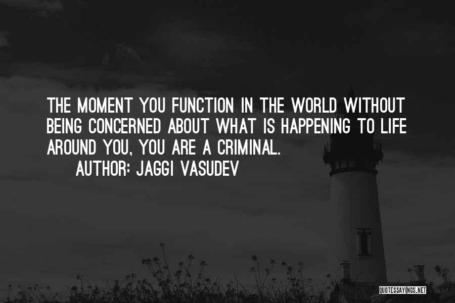 Jaggi Vasudev Quotes: The Moment You Function In The World Without Being Concerned About What Is Happening To Life Around You, You Are