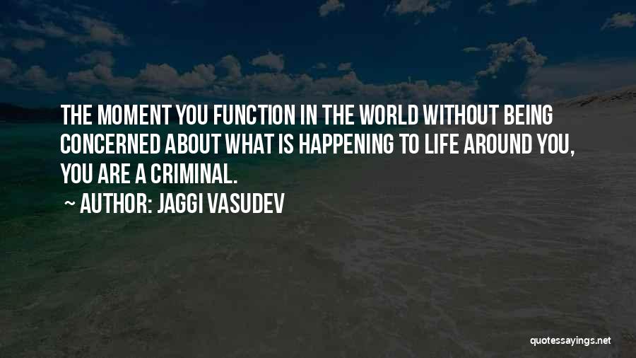 Jaggi Vasudev Quotes: The Moment You Function In The World Without Being Concerned About What Is Happening To Life Around You, You Are