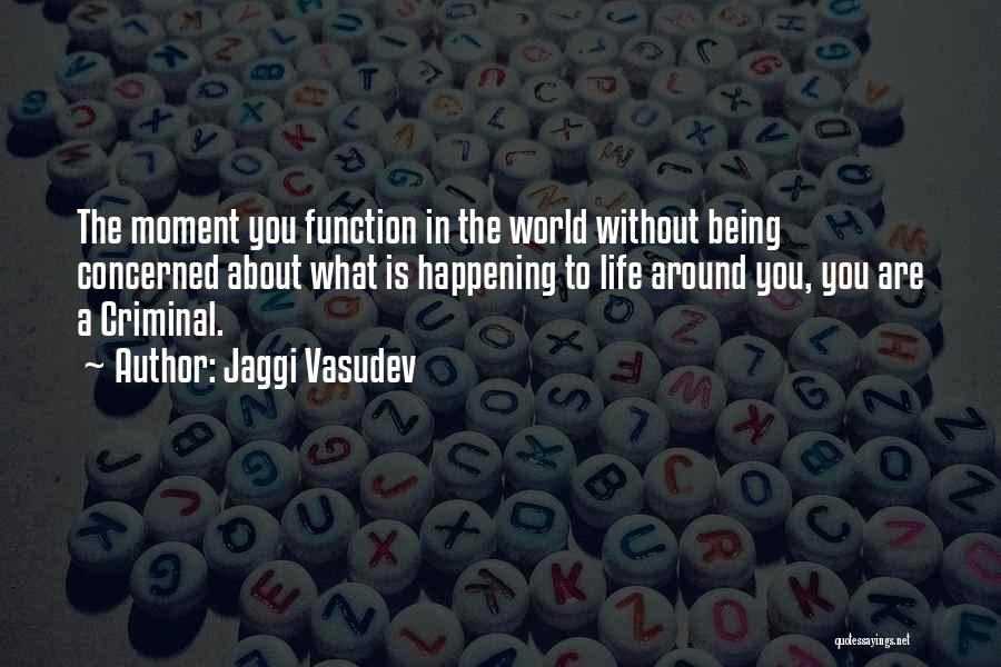 Jaggi Vasudev Quotes: The Moment You Function In The World Without Being Concerned About What Is Happening To Life Around You, You Are