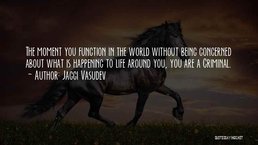 Jaggi Vasudev Quotes: The Moment You Function In The World Without Being Concerned About What Is Happening To Life Around You, You Are