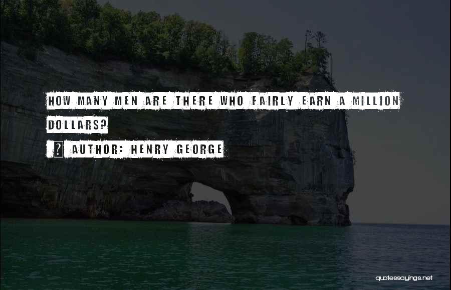 Henry George Quotes: How Many Men Are There Who Fairly Earn A Million Dollars?