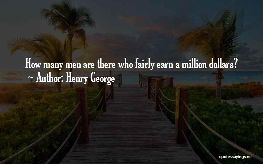 Henry George Quotes: How Many Men Are There Who Fairly Earn A Million Dollars?