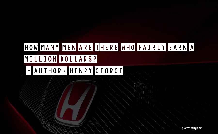 Henry George Quotes: How Many Men Are There Who Fairly Earn A Million Dollars?