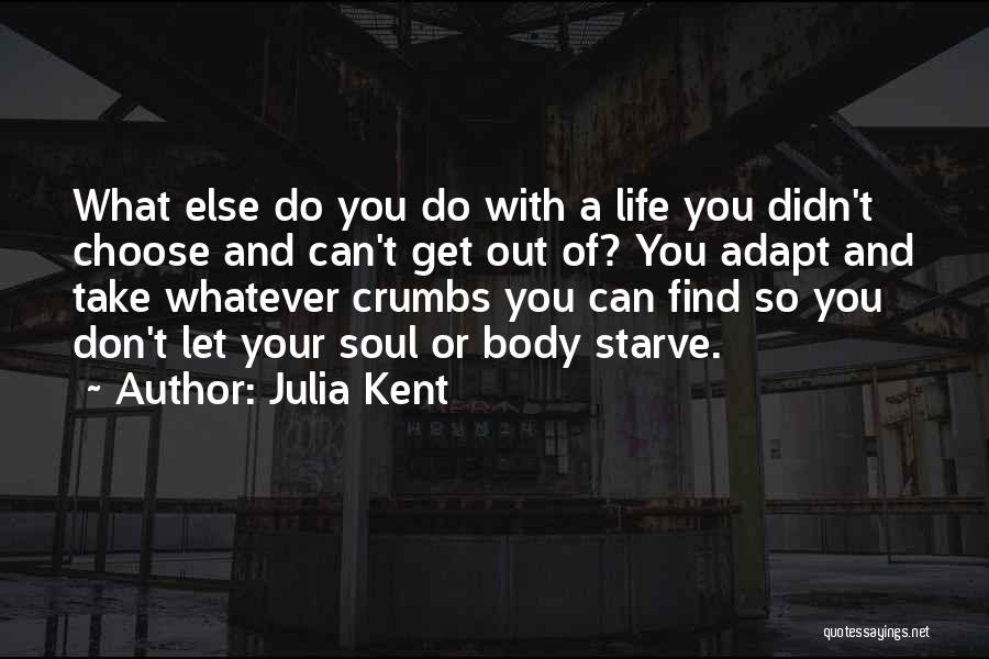 Julia Kent Quotes: What Else Do You Do With A Life You Didn't Choose And Can't Get Out Of? You Adapt And Take