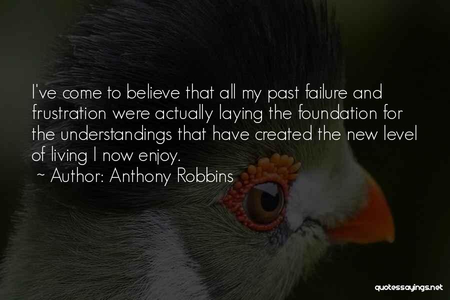 Anthony Robbins Quotes: I've Come To Believe That All My Past Failure And Frustration Were Actually Laying The Foundation For The Understandings That