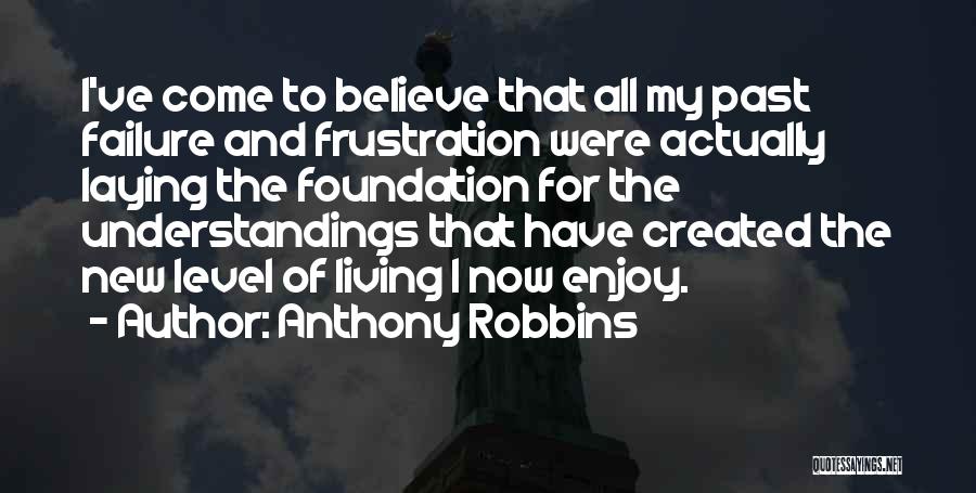 Anthony Robbins Quotes: I've Come To Believe That All My Past Failure And Frustration Were Actually Laying The Foundation For The Understandings That