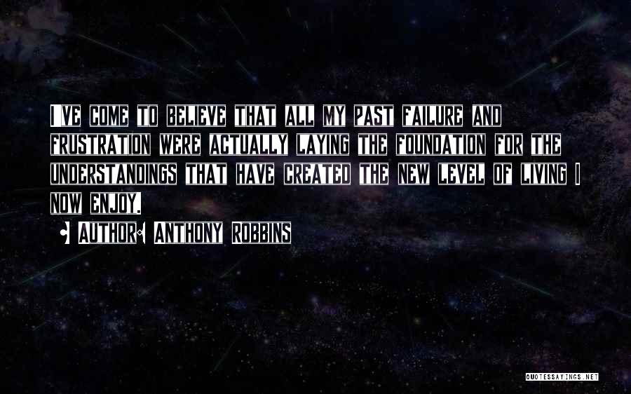 Anthony Robbins Quotes: I've Come To Believe That All My Past Failure And Frustration Were Actually Laying The Foundation For The Understandings That