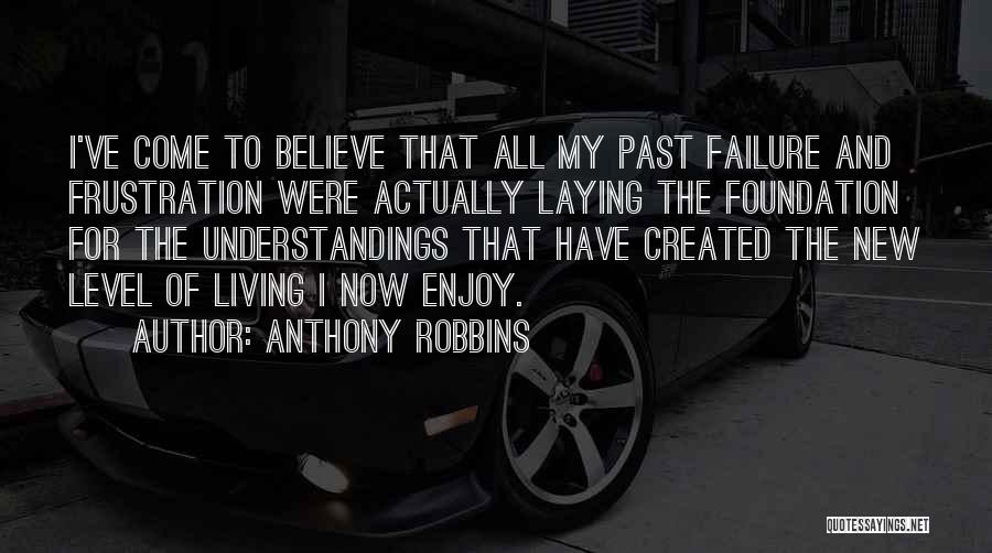 Anthony Robbins Quotes: I've Come To Believe That All My Past Failure And Frustration Were Actually Laying The Foundation For The Understandings That