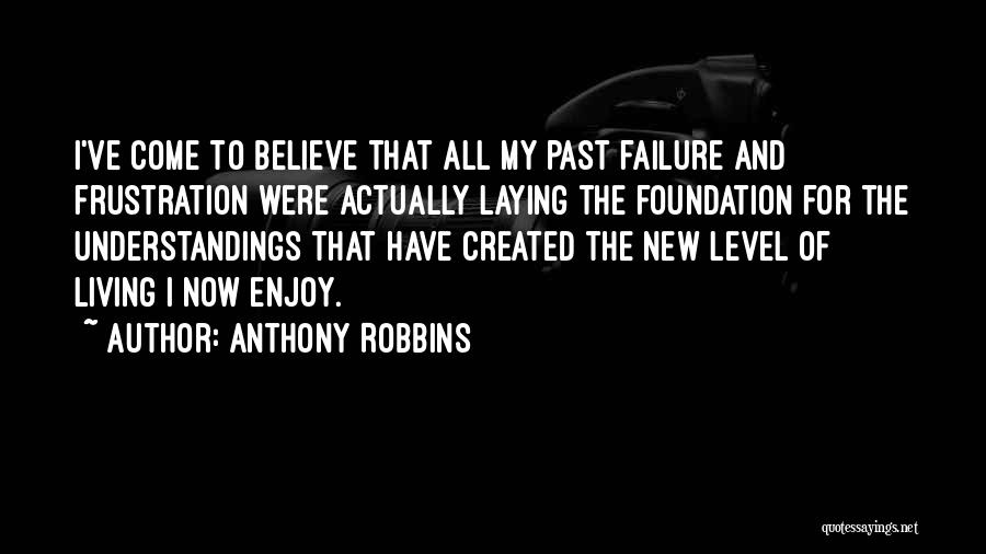 Anthony Robbins Quotes: I've Come To Believe That All My Past Failure And Frustration Were Actually Laying The Foundation For The Understandings That