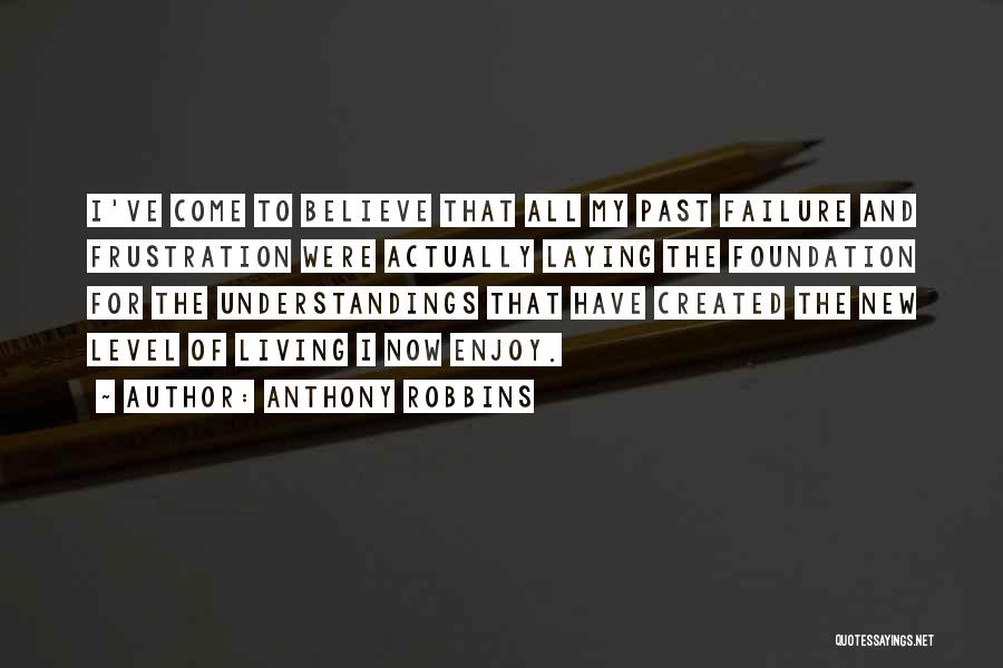 Anthony Robbins Quotes: I've Come To Believe That All My Past Failure And Frustration Were Actually Laying The Foundation For The Understandings That