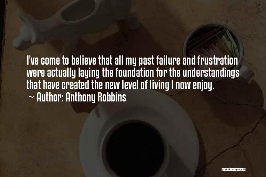 Anthony Robbins Quotes: I've Come To Believe That All My Past Failure And Frustration Were Actually Laying The Foundation For The Understandings That