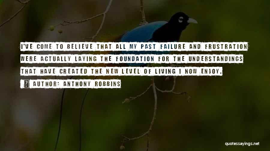 Anthony Robbins Quotes: I've Come To Believe That All My Past Failure And Frustration Were Actually Laying The Foundation For The Understandings That