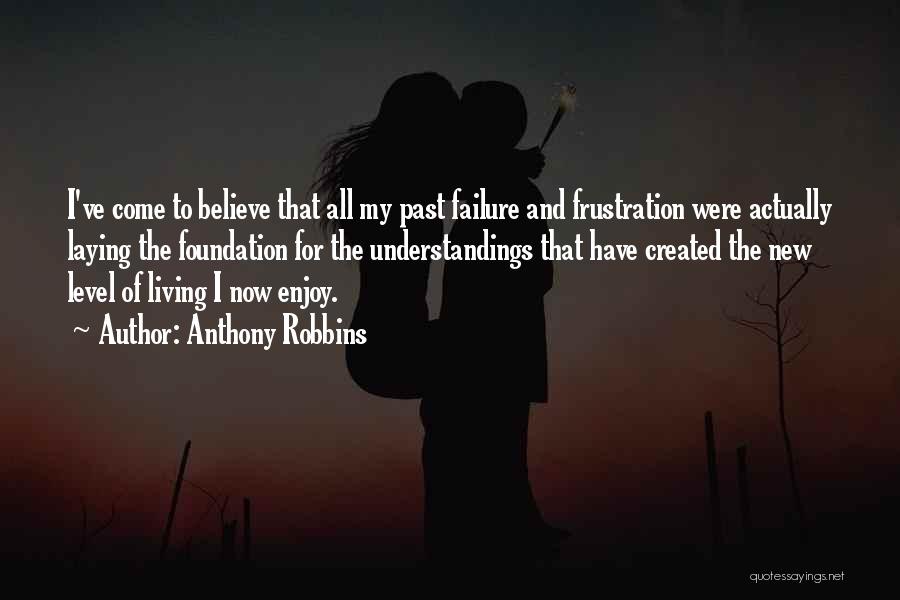 Anthony Robbins Quotes: I've Come To Believe That All My Past Failure And Frustration Were Actually Laying The Foundation For The Understandings That