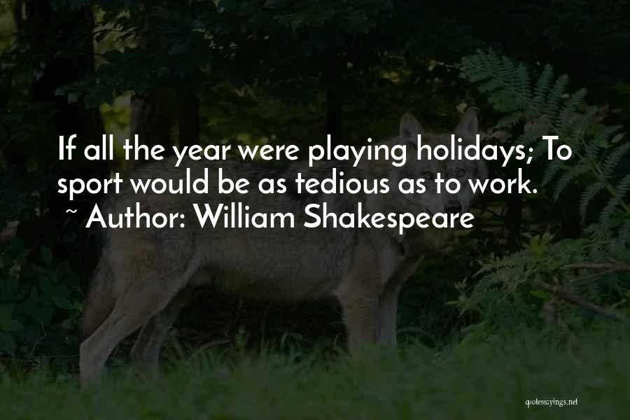 William Shakespeare Quotes: If All The Year Were Playing Holidays; To Sport Would Be As Tedious As To Work.