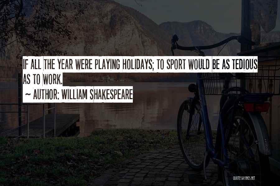 William Shakespeare Quotes: If All The Year Were Playing Holidays; To Sport Would Be As Tedious As To Work.