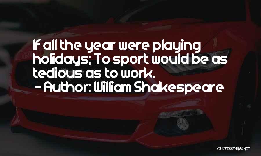 William Shakespeare Quotes: If All The Year Were Playing Holidays; To Sport Would Be As Tedious As To Work.