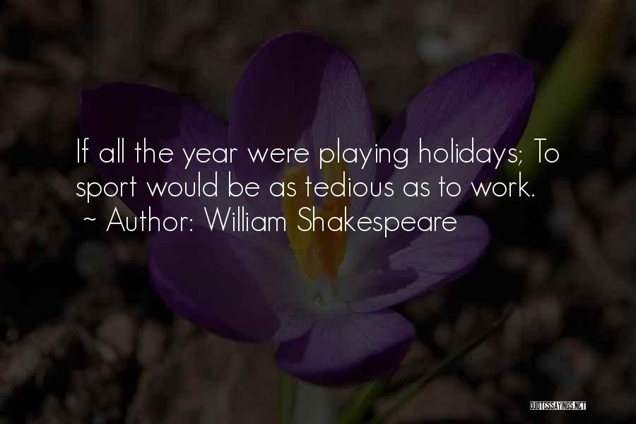 William Shakespeare Quotes: If All The Year Were Playing Holidays; To Sport Would Be As Tedious As To Work.