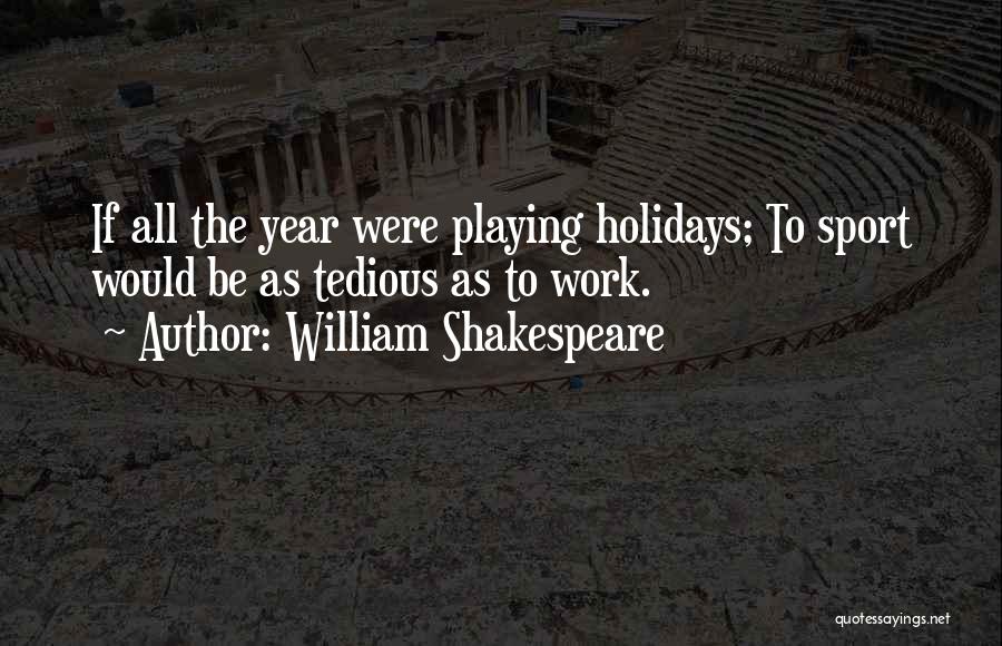 William Shakespeare Quotes: If All The Year Were Playing Holidays; To Sport Would Be As Tedious As To Work.