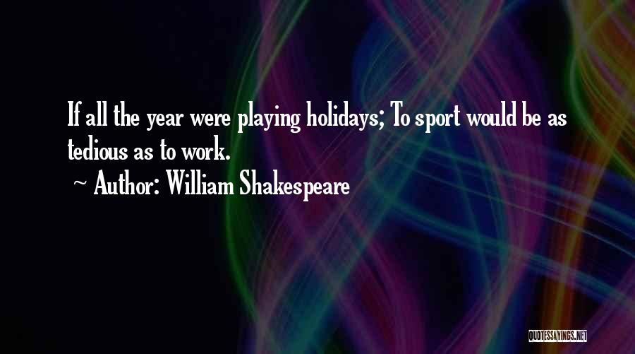 William Shakespeare Quotes: If All The Year Were Playing Holidays; To Sport Would Be As Tedious As To Work.