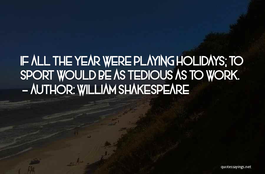 William Shakespeare Quotes: If All The Year Were Playing Holidays; To Sport Would Be As Tedious As To Work.