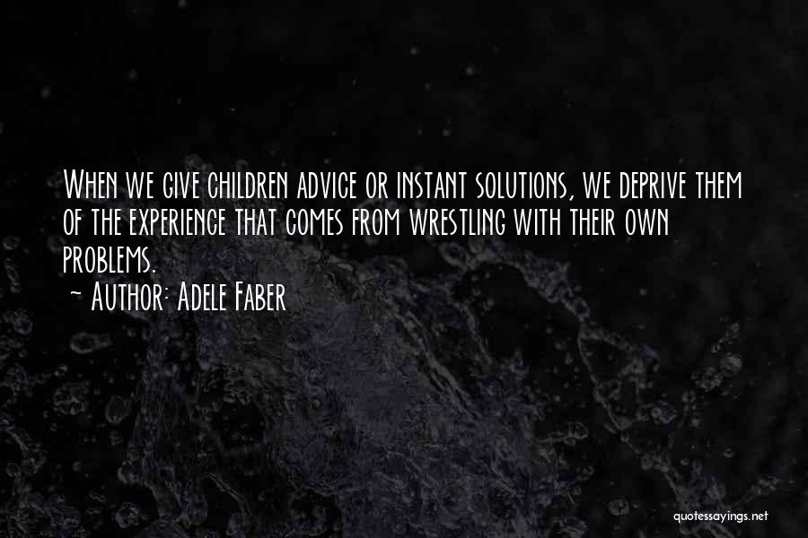 Adele Faber Quotes: When We Give Children Advice Or Instant Solutions, We Deprive Them Of The Experience That Comes From Wrestling With Their