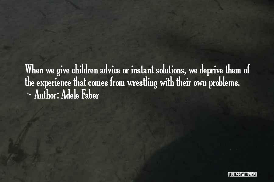 Adele Faber Quotes: When We Give Children Advice Or Instant Solutions, We Deprive Them Of The Experience That Comes From Wrestling With Their