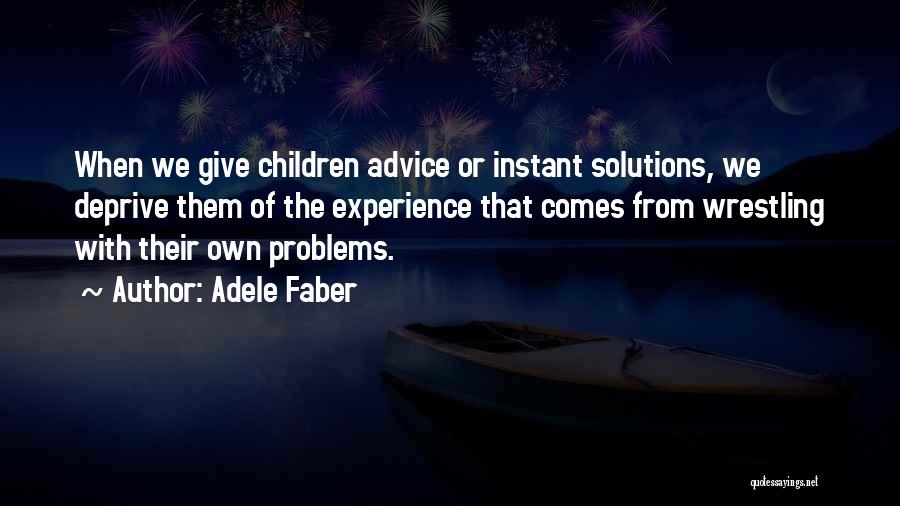 Adele Faber Quotes: When We Give Children Advice Or Instant Solutions, We Deprive Them Of The Experience That Comes From Wrestling With Their