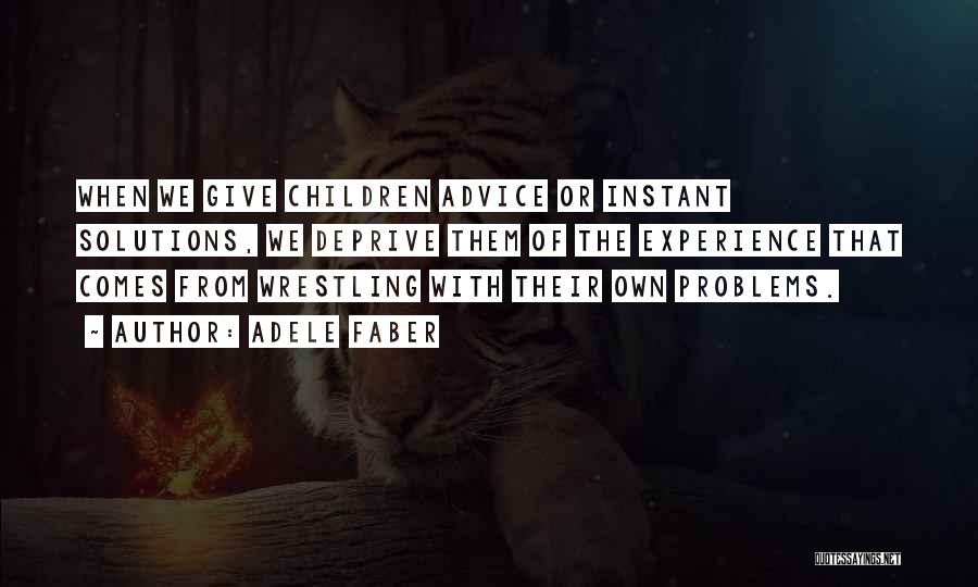 Adele Faber Quotes: When We Give Children Advice Or Instant Solutions, We Deprive Them Of The Experience That Comes From Wrestling With Their