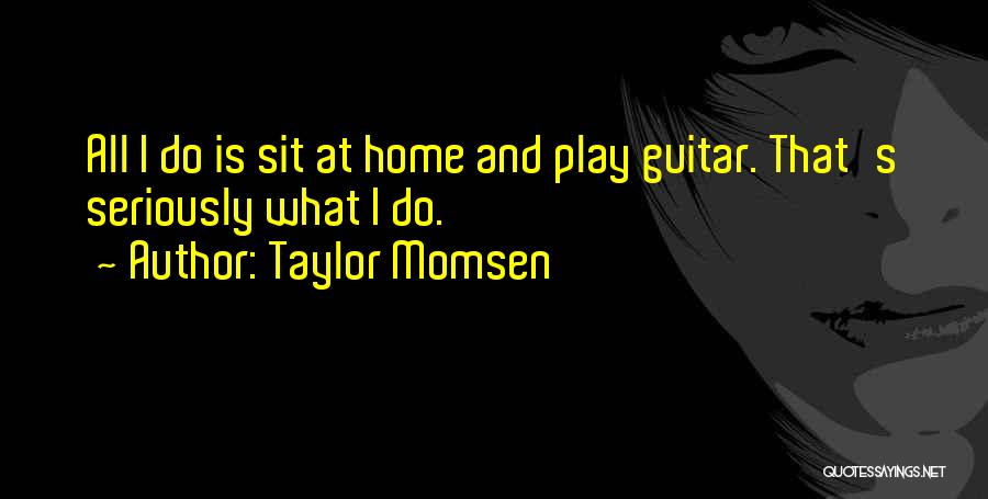 Taylor Momsen Quotes: All I Do Is Sit At Home And Play Guitar. That's Seriously What I Do.