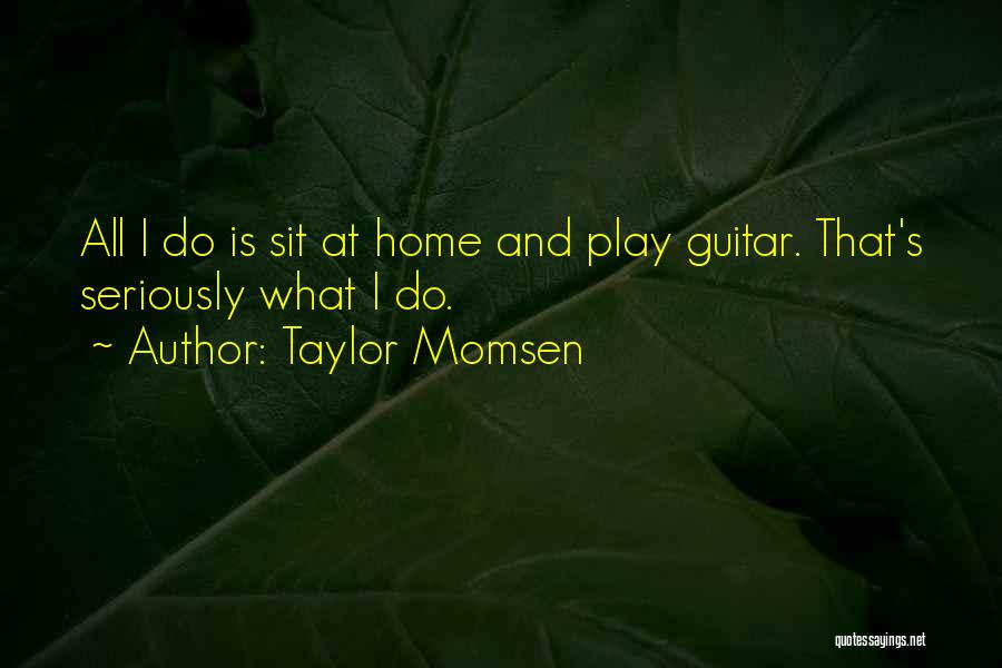Taylor Momsen Quotes: All I Do Is Sit At Home And Play Guitar. That's Seriously What I Do.