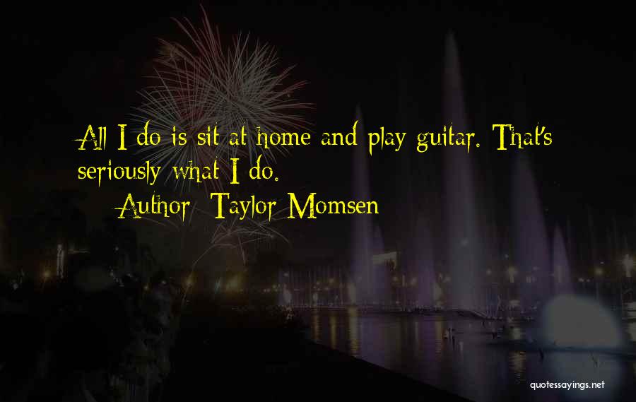 Taylor Momsen Quotes: All I Do Is Sit At Home And Play Guitar. That's Seriously What I Do.