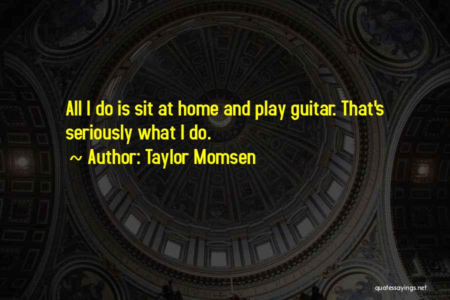 Taylor Momsen Quotes: All I Do Is Sit At Home And Play Guitar. That's Seriously What I Do.