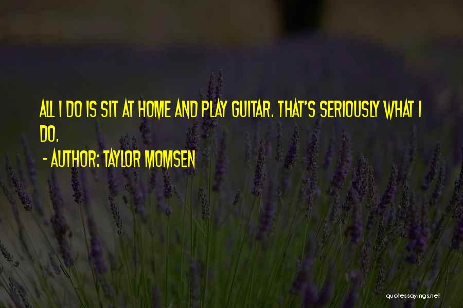 Taylor Momsen Quotes: All I Do Is Sit At Home And Play Guitar. That's Seriously What I Do.