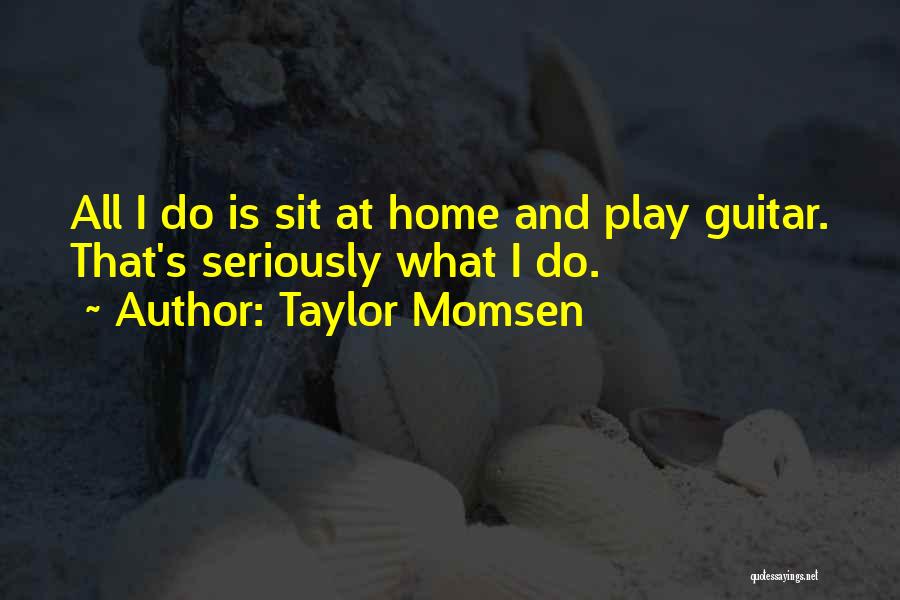 Taylor Momsen Quotes: All I Do Is Sit At Home And Play Guitar. That's Seriously What I Do.