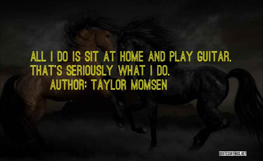 Taylor Momsen Quotes: All I Do Is Sit At Home And Play Guitar. That's Seriously What I Do.