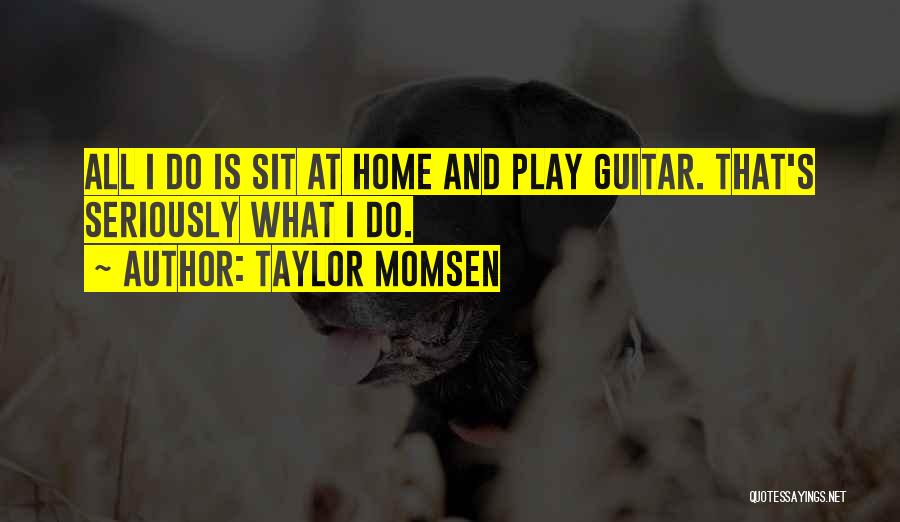 Taylor Momsen Quotes: All I Do Is Sit At Home And Play Guitar. That's Seriously What I Do.