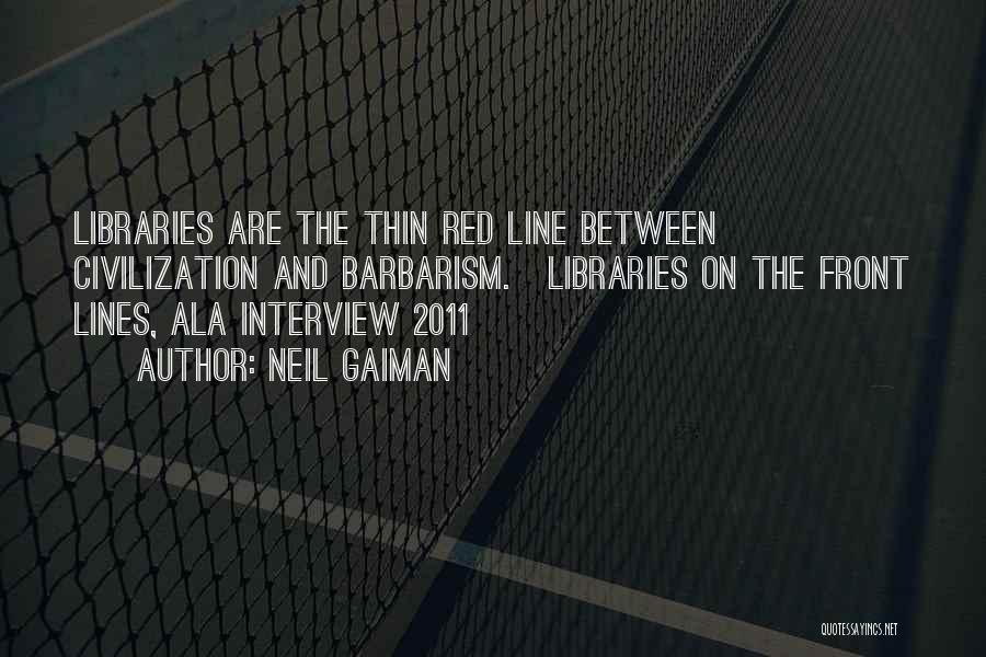 Neil Gaiman Quotes: Libraries Are The Thin Red Line Between Civilization And Barbarism.[libraries On The Front Lines, Ala Interview 2011]