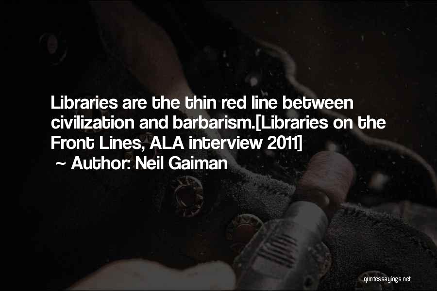 Neil Gaiman Quotes: Libraries Are The Thin Red Line Between Civilization And Barbarism.[libraries On The Front Lines, Ala Interview 2011]